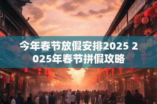 详细阅读:今年春节放假安排2025 2025年春节拼假攻略 今年春节放假安排2025 2025年春节拼假攻略