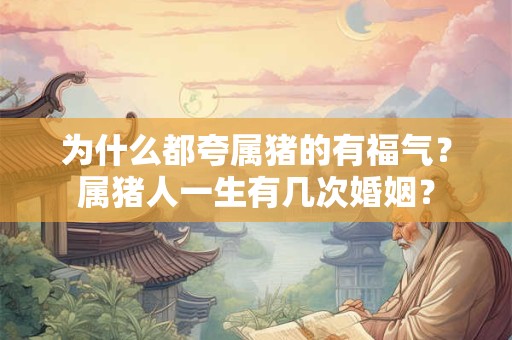 为什么都夸属猪的有福气？属猪人一生有几次婚姻？