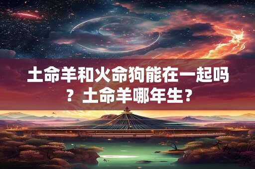 土命羊和火命狗能在一起吗？土命羊哪年生？