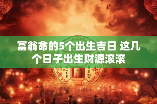 富翁命的5个出生吉日 这几个日子出生财源滚滚