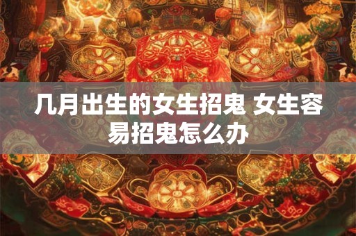 几月出生的女生招鬼 女生容易招鬼怎么办