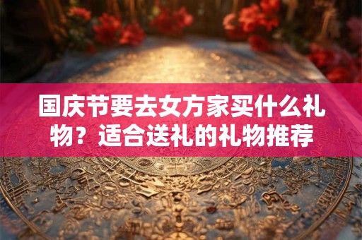 国庆节要去女方家买什么礼物？适合送礼的礼物推荐