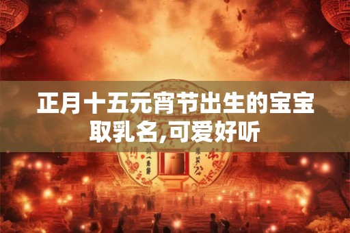 正月十五元宵节出生的宝宝取乳名,可爱好听