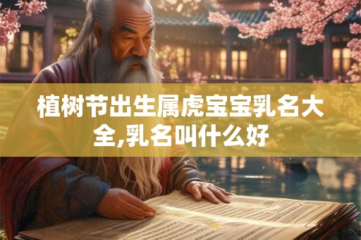 植树节出生属虎宝宝乳名大全,乳名叫什么好
