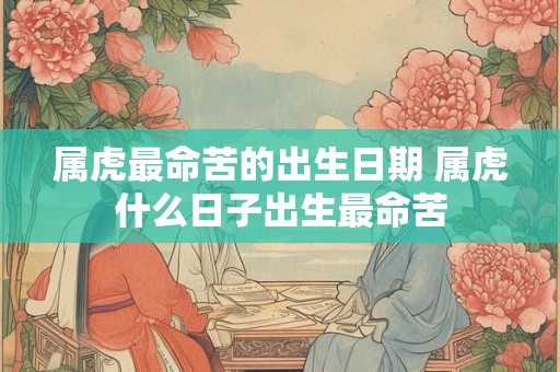 属虎最命苦的出生日期 属虎什么日子出生最命苦