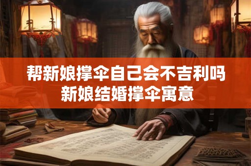 帮新娘撑伞自己会不吉利吗 新娘结婚撑伞寓意