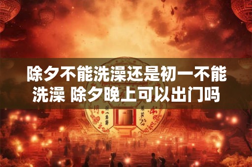 除夕不能洗澡还是初一不能洗澡 除夕晚上可以出门吗