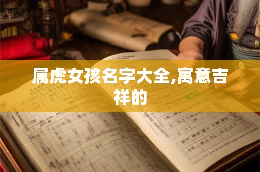 属虎女孩名字大全,寓意吉祥的
