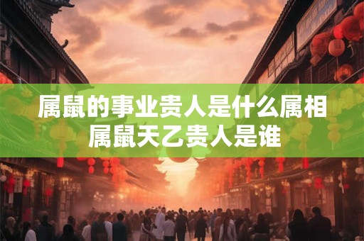 属鼠的事业贵人是什么属相 属鼠天乙贵人是谁