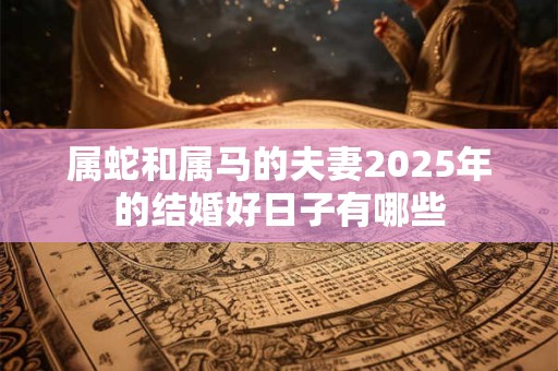 属蛇和属马的夫妻2025年的结婚好日子有哪些