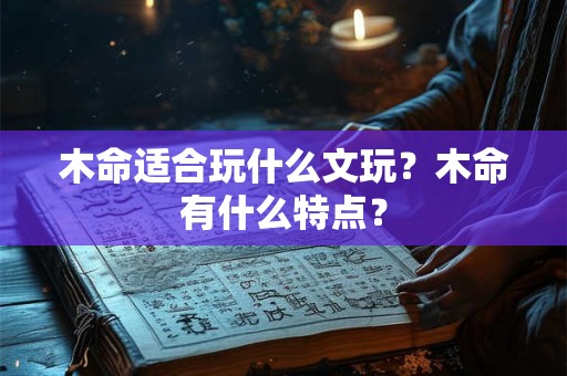 木命适合玩什么文玩？木命有什么特点？
