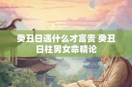 癸丑日遇什么才富贵 癸丑日柱男女命精论