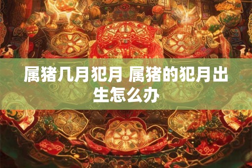 属猪几月犯月 属猪的犯月出生怎么办
