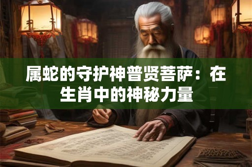属蛇的守护神普贤菩萨：在生肖中的神秘力量