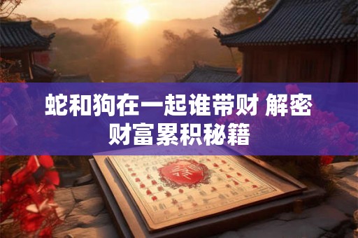 蛇和狗在一起谁带财 解密财富累积秘籍