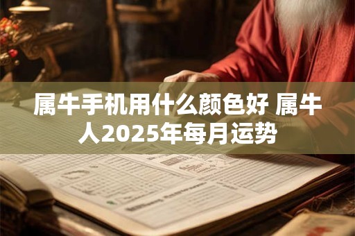 属牛手机用什么颜色好 属牛人2025年每月运势