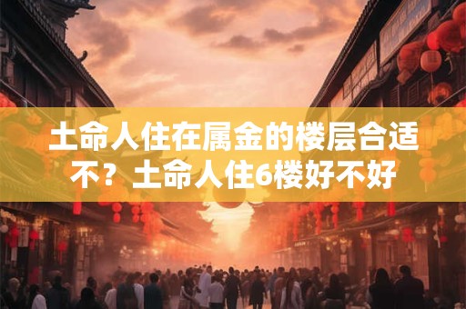 土命人住在属金的楼层合适不？土命人住6楼好不好