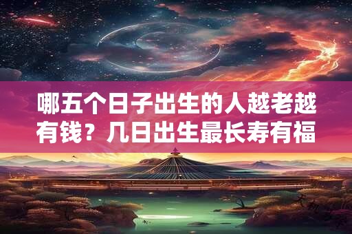 哪五个日子出生的人越老越有钱？几日出生最长寿有福？
