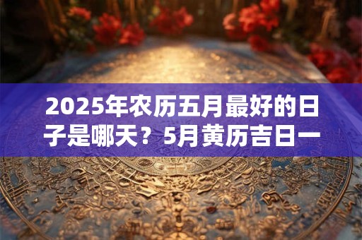 2025年农历五月最好的日子是哪天？5月黄历吉日一览表