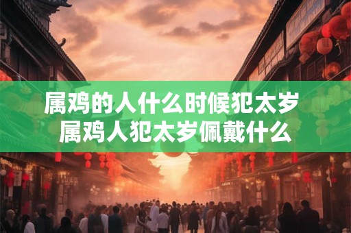 属鸡的几月是犯月 属鸡农历几月大富大贵