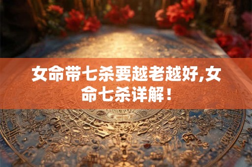 女命带七杀要越老越好,女命七杀详解！