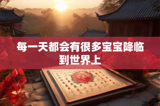 每一天都会有很多宝宝降临到世界上