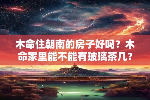 木命住朝南的房子好吗？木命家里能不能有玻璃茶几？
