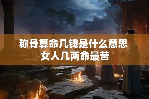 称骨算命几钱是什么意思 女人几两命最苦