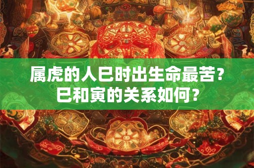 属虎的人巳时出生命最苦？巳和寅的关系如何？