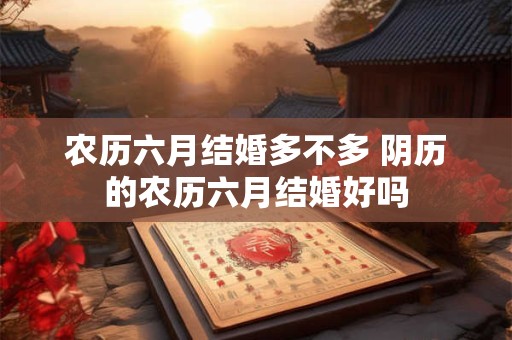 农历六月结婚多不多 阴历的农历六月结婚好吗