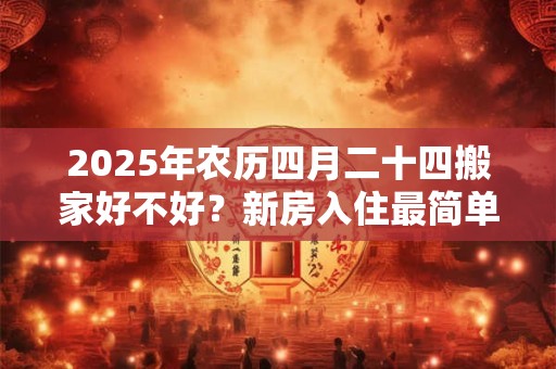 2025年农历四月二十四搬家好不好？新房入住最简单仪式