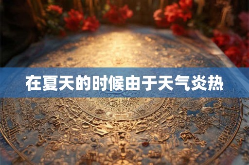 在夏天的时候由于天气炎热
