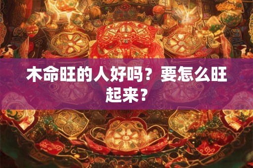 木命旺的人好吗？要怎么旺起来？