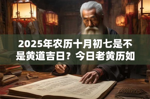 2025年农历十月初七是不是黄道吉日？今日老黄历如何？