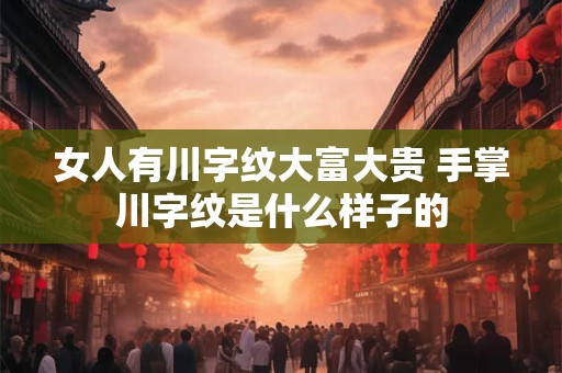 详细阅读:女人有川字纹大富大贵 手掌川字纹是什么样子的 女人有川字纹大富大贵 手掌川字纹是什么样子的