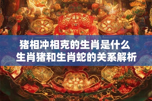 详细阅读:猪相冲相克的生肖是什么 生肖猪和生肖蛇的关系解析 猪相冲相克的生肖是什么 生肖猪和生肖蛇的关系解析