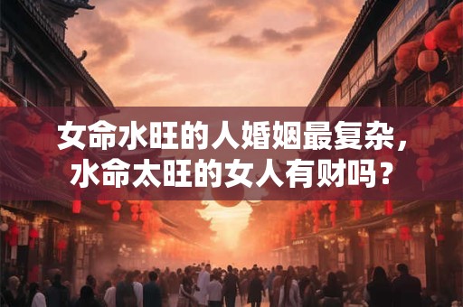 女命水旺的人婚姻最复杂，水命太旺的女人有财吗？