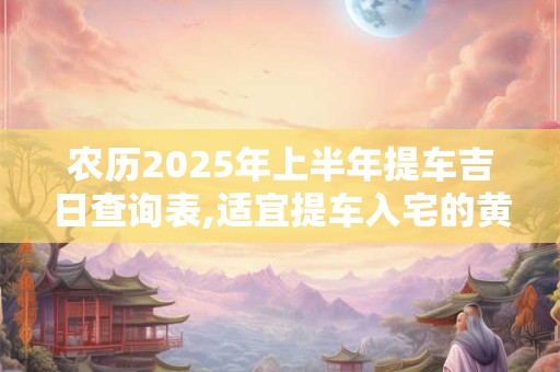 详细阅读:农历2025年上半年提车吉日查询表,适宜提车入宅的黄道吉日 农历2025年上半年提车吉日查询表,适宜提车入宅的黄道吉日