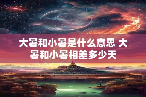 大暑和小暑是什么意思 大暑和小暑相差多少天