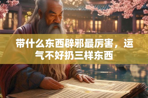 带什么东西辟邪最厉害,运气不好扔三样东西 带什么东西辟邪最厉害,运气不好扔三样东西