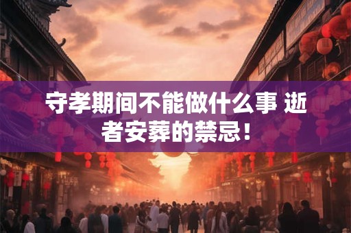 守孝期间不能做什么事 逝者安葬的禁忌！