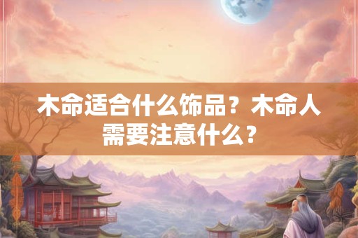 木命适合什么饰品？木命人需要注意什么？