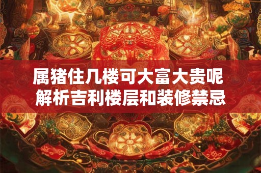 属猪住几楼可大富大贵呢 解析吉利楼层和装修禁忌