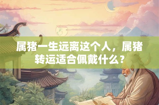 属猪一生远离这个人，属猪转运适合佩戴什么？