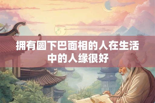 拥有圆下巴面相的人在生活中的人缘很好