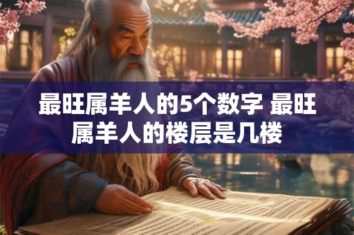 最旺属羊人的5个数字 最旺属羊人的楼层是几楼
