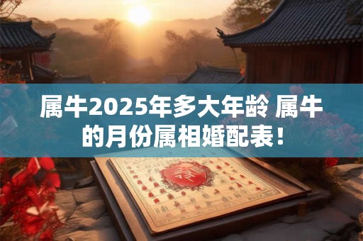 属牛2025年多大年龄 属牛的月份属相婚配表！