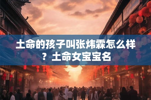 土命的孩子叫张炜霖怎么样？土命女宝宝名