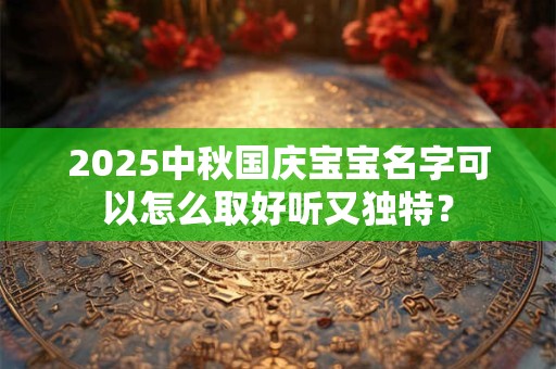 2025中秋国庆宝宝名字可以怎么取好听又独特？
