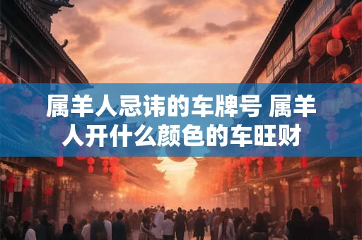 属羊人忌讳的车牌号 属羊人开什么颜色的车旺财
